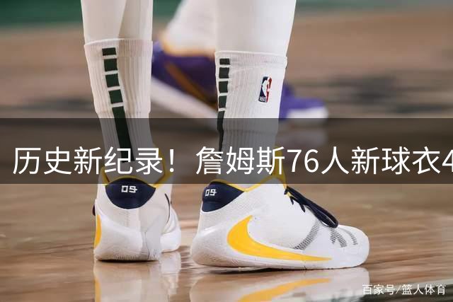 历史新纪录！詹姆斯76人新球衣48小时销量超越棒球巨星大谷翔平