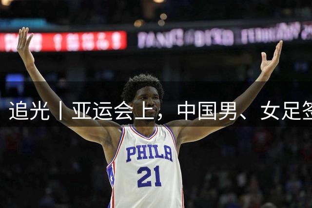 追光丨亚运会上，中国男、女足签运如何？